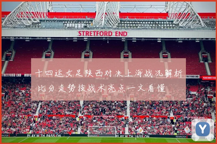 十四运女足陕西对决上海战况解析 比分走势技战术亮点一文看懂