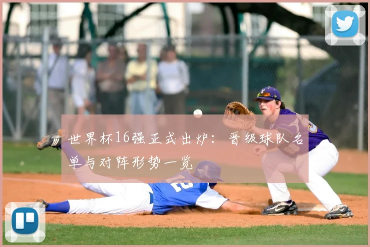 世界杯16强正式出炉：晋级球队名单与对阵形势一览