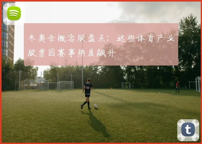 冬奥会概念股盘点：这些体育产业股票因赛事热度飙升