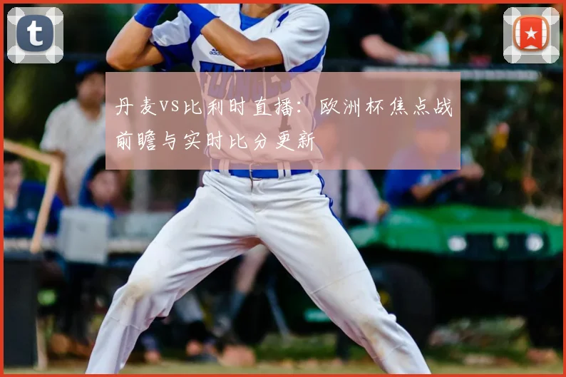 丹麦vs比利时直播：欧洲杯焦点战前瞻与实时比分更新