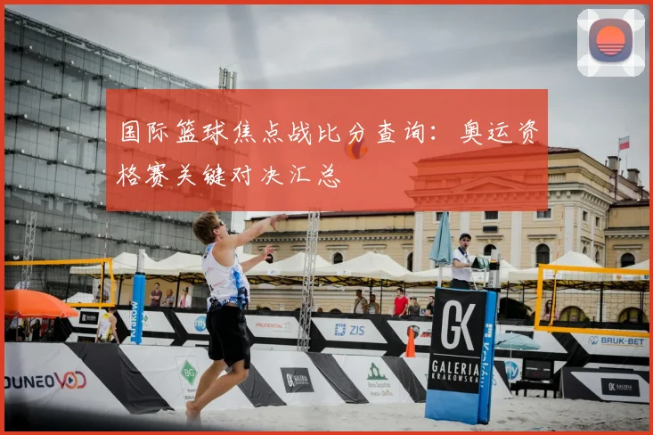国际篮球焦点战比分查询:奥运资格赛关键对决汇总