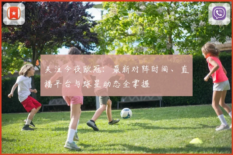 关注今夜欧冠：最新对阵时间、直播平台与球星动态全掌握