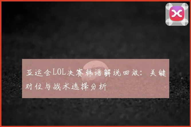 亚运会LOL决赛韩语解说回放：关键对位与战术选择分析