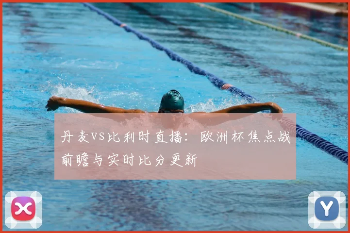 丹麦vs比利时直播:欧洲杯焦点战前瞻与实时比分更新