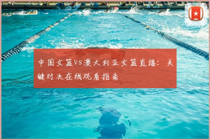 中国女篮vs澳大利亚女篮直播：关键对决在线观看指南