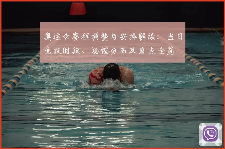 奥运会赛程调整与安排解读：当日竞技时段、场馆分布及看点全览