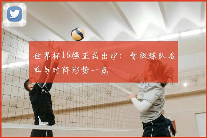 世界杯16强正式出炉：晋级球队名单与对阵形势一览