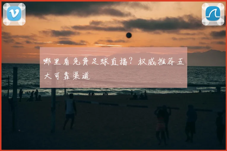 哪里看免费足球直播?权威推荐五大可靠渠道