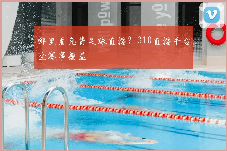 哪里看免费足球直播?310直播平台全赛事覆盖