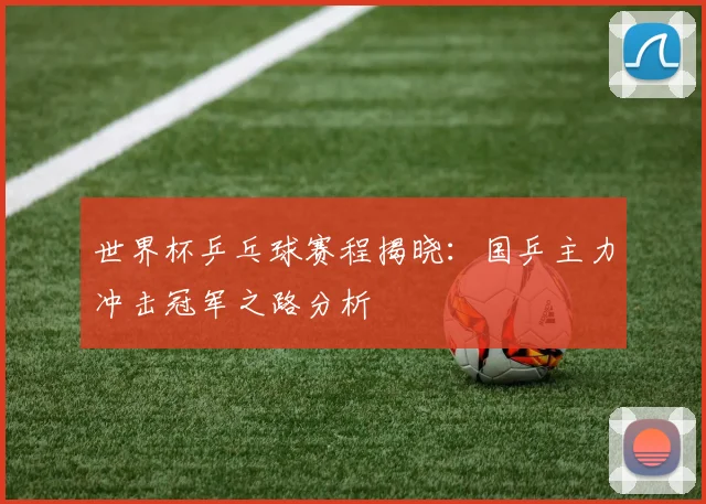 世界杯乒乓球赛程揭晓：国乒主力冲击冠军之路分析