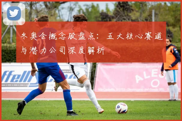 冬奥会概念股盘点：五大核心赛道与潜力公司深度解析