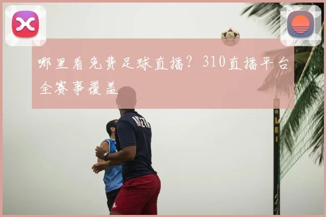 哪里看免费足球直播?310直播平台全赛事覆盖