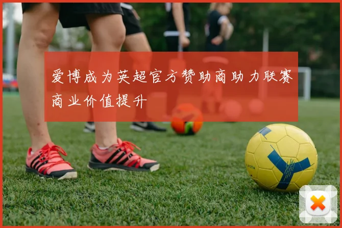 爱博成为英超官方赞助商助力联赛商业价值提升
