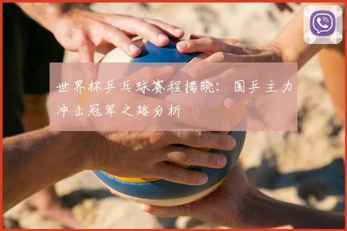 世界杯乒乓球赛程揭晓：国乒主力冲击冠军之路分析