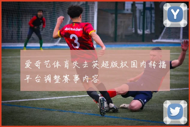 爱奇艺体育失去英超版权国内转播平台调整赛事内容