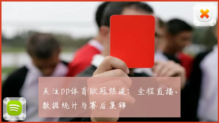 关注pp体育欧冠频道：全程直播、数据统计与赛后集锦